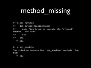 method_missing
>> class MyClass
>>    def method_missing(name)
>>      puts "You tried to execute the '#{name}'
method. Too bad!"
>>      end
>>    end
   => nil

>> o.say_goodbye
You tried to execute the 'say_goodbye' method.     Too
bad!
  => nil
 