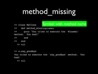 method_missing
>> class MyClass    Symbol with method name
>>    def method_missing(name)
>>      puts "You tried to execute the '#{name}'
method. Too bad!"
>>      end
>>    end
   => nil

>> o.say_goodbye
You tried to execute the 'say_goodbye' method.     Too
bad!
  => nil
 