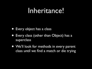Inheritance!

• Every object has a class
• Every class (other than Object) has a
  superclass
• We’ll look for methods in every parent
  class until we ﬁnd a match or die trying
 