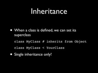 Inheritance

• When a class is deﬁned, we can set its
  superclass
  class MyClass # inherits from Object
  class MyClass < YourClass

• Single inheritance only!
 
