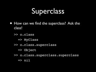 Superclass
• How can we ﬁnd the superclass? Ask the
  class!
  >> o.class
    => MyClass
  >> o.class.superclass
    => Object
  >> o.class.superclass.superclass
    => nil
 