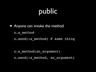 public
• Anyone can invoke the method
  o.a_method
  o.send(:a_method) # same thing


  o.a_method(an_argument)
  o.send(:a_method, an_argument)
 
