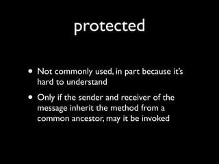 protected

• Not commonly used, in part because it’s
  hard to understand
• Only if the sender and receiver of the
  message inherit the method from a
  common ancestor, may it be invoked
 