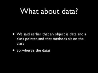What about data?

• We said earlier that an object is data and a
  class pointer, and that methods sit on the
  class
• So, where’s the data?
 