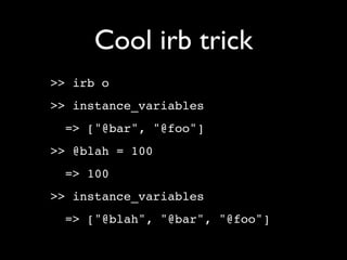 Cool irb trick
>> irb o
>> instance_variables
  => ["@bar", "@foo"]
>> @blah = 100
  => 100
>> instance_variables
  => ["@blah", "@bar", "@foo"]
 