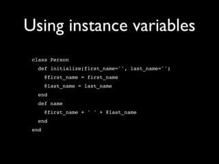 Using instance variables
 class Person
   def initialize(first_name='', last_name='')
       @first_name = first_name
       @last_name = last_name
   end
   def name
       @first_name + ' ' + @last_name
   end
 end
 
