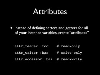 Attributes
• Instead of deﬁning setters and getters for all
  of your instance variables, create “attributes”


  attr_reader :foo          # read-only
  attr_writer :bar          # write-only
  attr_accessor :baz        # read-write
 