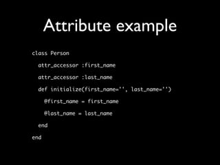 Attribute example
class Person

  attr_accessor :first_name

  attr_accessor :last_name

  def initialize(first_name='', last_name='')

      @first_name = first_name

      @last_name = last_name

  end

end
 