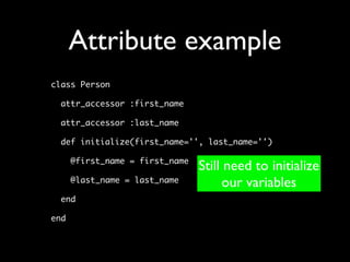 Attribute example
class Person

  attr_accessor :first_name

  attr_accessor :last_name

  def initialize(first_name='', last_name='')

      @first_name = first_name
                                 Still need to initialize
      @last_name = last_name          our variables
  end

end
 