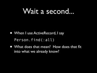 Wait a second...

• When I use ActiveRecord, I say
  Person.find(:all)
• What does that mean?   How does that ﬁt
  into what we already know?
 