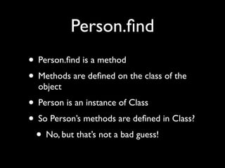 Person.ﬁnd
• Person.ﬁnd is a method
• Methods are deﬁned on the class of the
  object
• Person is an instance of Class
• So Person’s methods are deﬁned in Class?
 • No, but that’s not a bad guess!
 