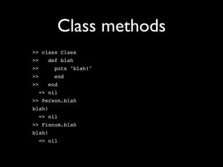 Class methods
>> class Class
>>   def blah
>>      puts "blah!"
>>      end
>>   end
  => nil
>> Person.blah
blah!
  => nil
>> Fixnum.blah
blah!
  => nil
 