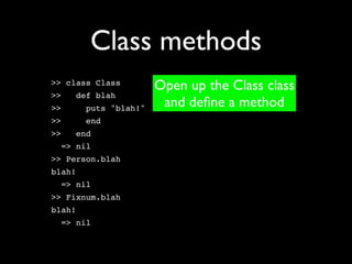 Class methods
>> class Class
                       Open up the Class class
>>   def blah
>>      puts "blah!"    and deﬁne a method
>>      end
>>   end
  => nil
>> Person.blah
blah!
  => nil
>> Fixnum.blah
blah!
  => nil
 