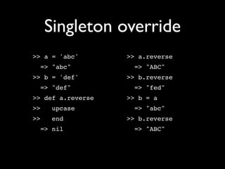 Singleton override
>> a = 'abc'       >> a.reverse
  => "abc"           => "ABC"
>> b = 'def'       >> b.reverse
  => "def"           => "fed"
>> def a.reverse   >> b = a
>>    upcase         => "abc"
>>    end          >> b.reverse
  => nil             => "ABC"
 