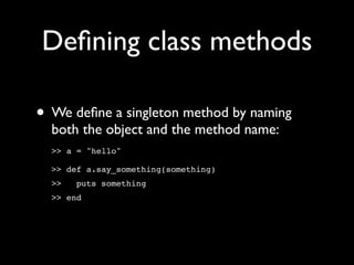 Deﬁning class methods

• We deﬁne a singleton method by naming
  both the object and the method name:
  >> a = "hello"

  >> def a.say_something(something)
  >>   puts something
  >> end
 