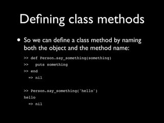 Deﬁning class methods
• So we can deﬁne a class method by naming
  both the object and the method name:
  >> def Person.say_something(something)
  >>   puts something
  >> end
    => nil


  >> Person.say_something('hello')
  hello
    => nil
 