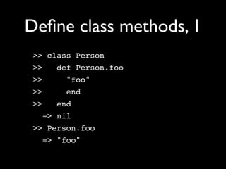 Deﬁne class methods, 1
 >> class Person
 >>   def Person.foo
 >>    "foo"
 >>    end
 >>   end
   => nil
 >> Person.foo
   => "foo"
 
