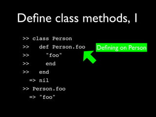 Deﬁne class methods, 1
 >> class Person
 >>   def Person.foo   Deﬁning on Person
 >>    "foo"
 >>    end
 >>   end
   => nil
 >> Person.foo
   => "foo"
 