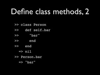 Deﬁne class methods, 2
 >> class Person
 >>   def self.bar
 >>    "bar"
 >>    end
 >>   end
   => nil
 >> Person.bar
   => "bar"
 