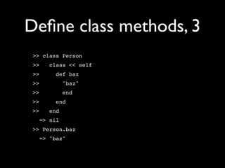 Deﬁne class methods, 3
 >> class Person
 >>   class << self
 >>     def baz
 >>         "baz"
 >>         end
 >>     end
 >>   end
   => nil
 >> Person.baz
   => "baz"
 