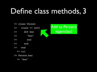 Deﬁne class methods, 3
 >> class Person
 >>   class << self   Add to Person’s
 >>     def baz         eigenclass!
 >>         "baz"
 >>         end
 >>     end
 >>   end
   => nil
 >> Person.baz
   => "baz"
 
