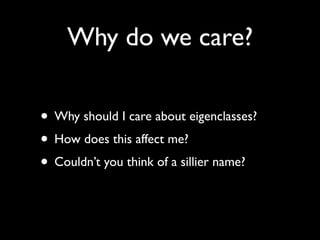 Why do we care?

• Why should I care about eigenclasses?
• How does this affect me?
• Couldn’t you think of a sillier name?
 