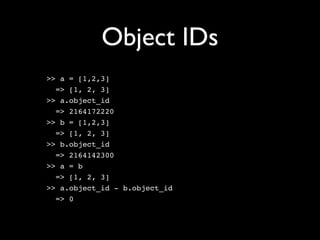 Object IDs
>> a = [1,2,3]
  => [1, 2, 3]
>> a.object_id
  => 2164172220
>> b = [1,2,3]
  => [1, 2, 3]
>> b.object_id
  => 2164142300
>> a = b
  => [1, 2, 3]
>> a.object_id - b.object_id
  => 0
 
