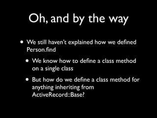 Oh, and by the way
• We still haven’t explained how we deﬁned
  Person.ﬁnd
 • We know how to deﬁne a class method
    on a single class
 • But how do we deﬁne a class method for
    anything inheriting from
    ActiveRecord::Base?
 