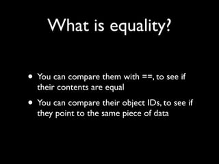 What is equality?

• You can compare them with ==, to see if
  their contents are equal
• You can compare their object IDs, to see if
  they point to the same piece of data
 