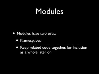 Modules

• Modules have two uses:
 • Namespaces
 • Keep related code together, for inclusion
    as a whole later on
 