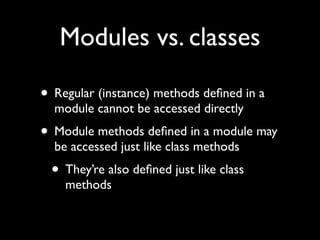 Modules vs. classes

• Regular (instance) methods deﬁned in a
  module cannot be accessed directly
• Module methods deﬁned in a module may
  be accessed just like class methods
 • They’re also deﬁned just like class
    methods
 