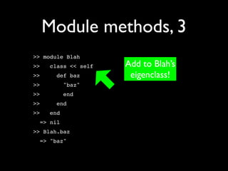 Module methods, 3
>> module Blah
>>   class << self   Add to Blah’s
>>     def baz        eigenclass!
>>         "baz"
>>         end
>>     end
>>   end
  => nil
>> Blah.baz
  => "baz"
 