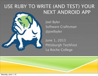 USE RUBY TO WRITE (AND TEST) YOUR

 
 
 
 NEXT ANDROID APP
Joel Byler
Software Craftsman
@joelbyler
June 1, 2013
Pittsburgh TechFest
La Roche College
Saturday, June 1, 13
 