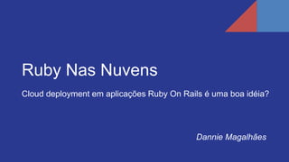 Ruby Nas Nuvens
Cloud deployment em aplicações Ruby On Rails é uma boa idéia?
Dannie Magalhães
 