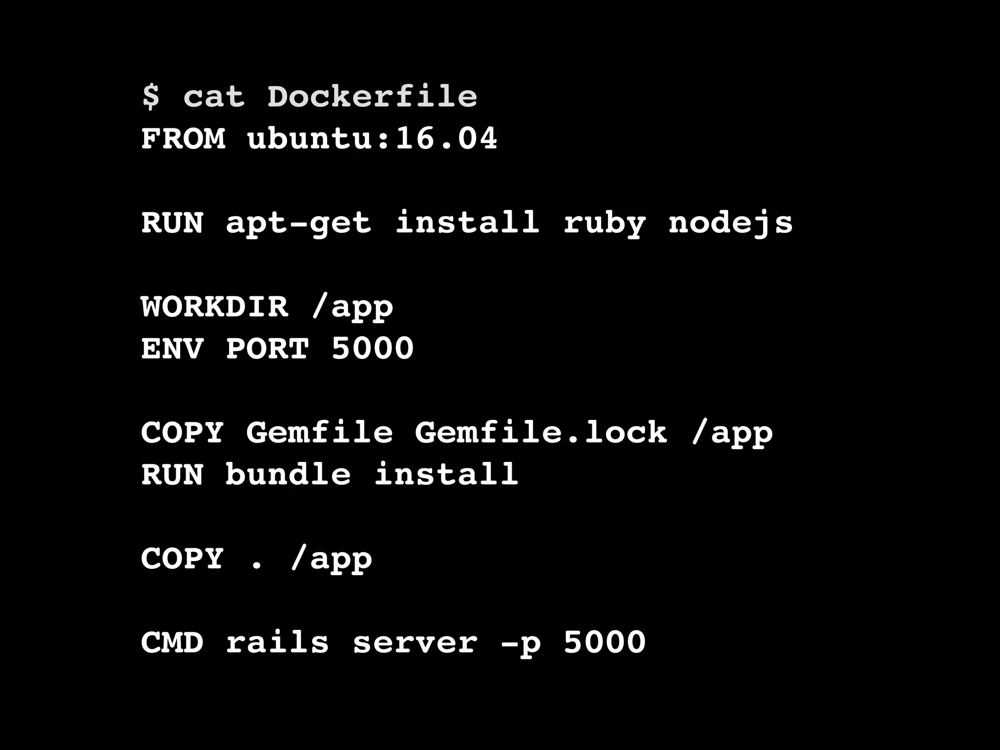 $ cat Dockerfile FROM ubuntu:16.04 RUN apt-get install ruby nodejs WORKDIR /app ENV PORT 5000 COPY Gemfile Gemfile.lock /app RUN bundle install COPY . /app CMD rails server -p 5000