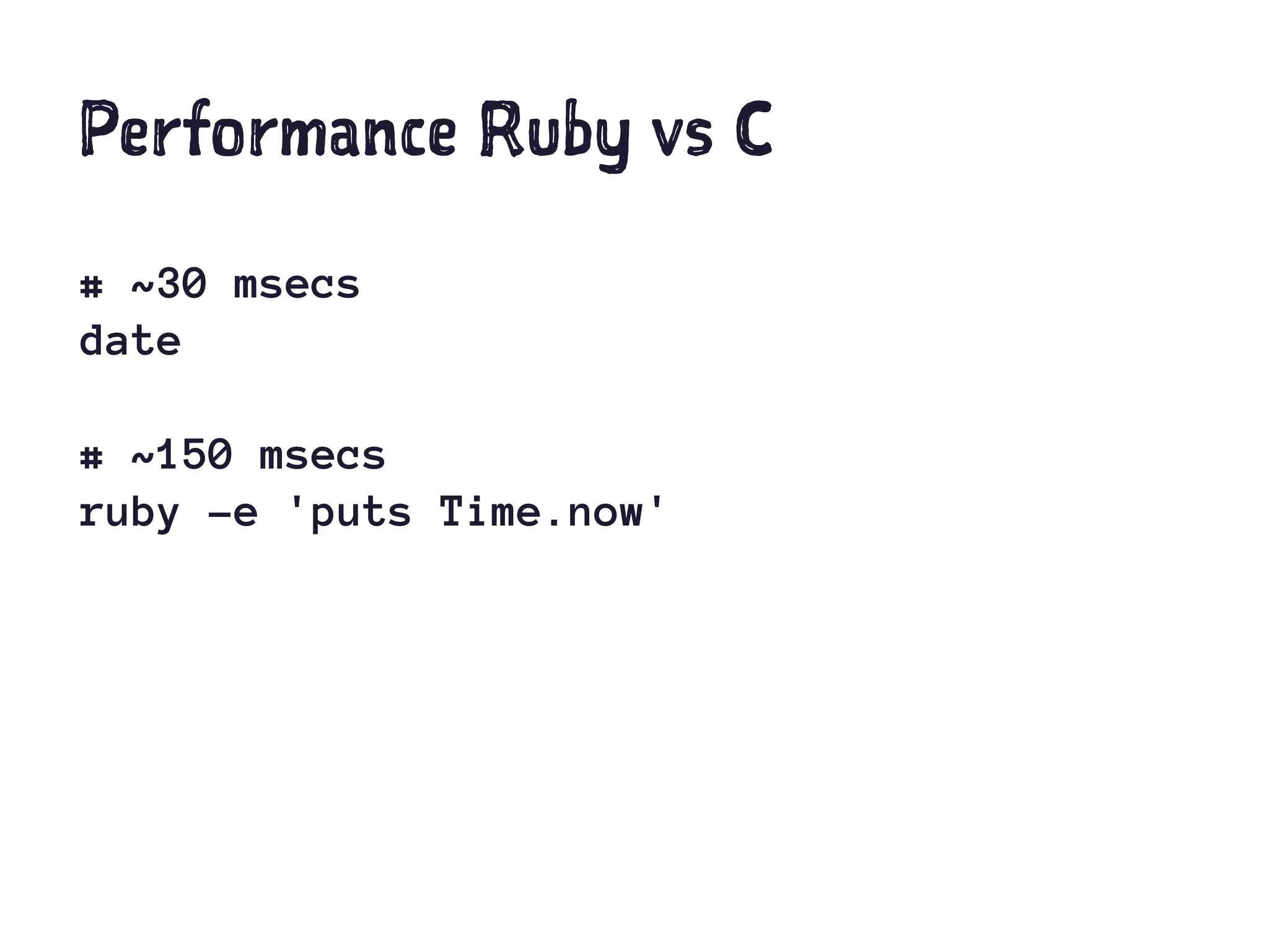 Performance Ruby vs C
# ~30 msecs
date
# ~150 msecs
ruby -e 'puts Time.now'
 