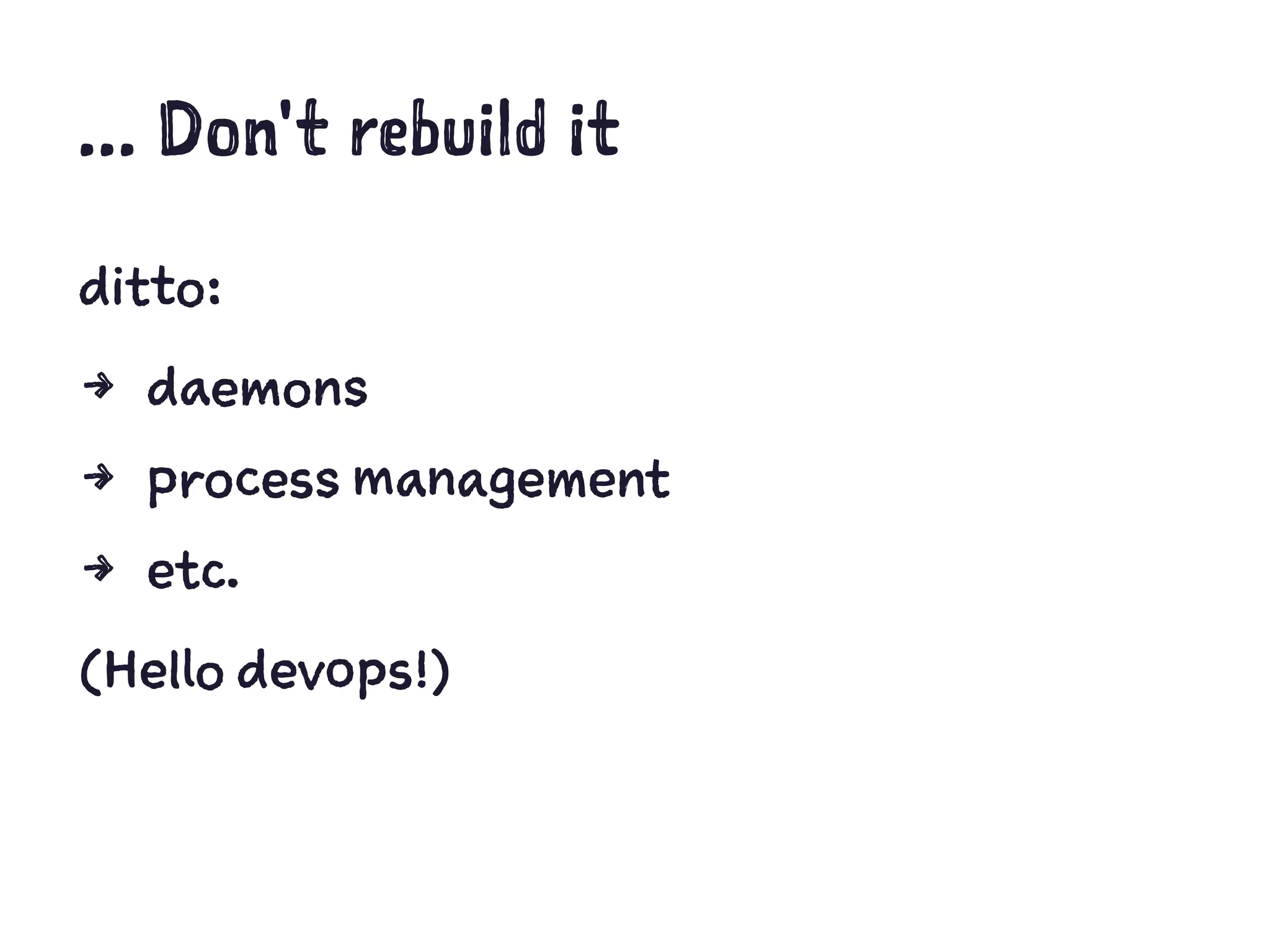 ... Don't rebuild it
ditto:
4 daemons
4 process management
4 etc.
(Hello devops!)
 