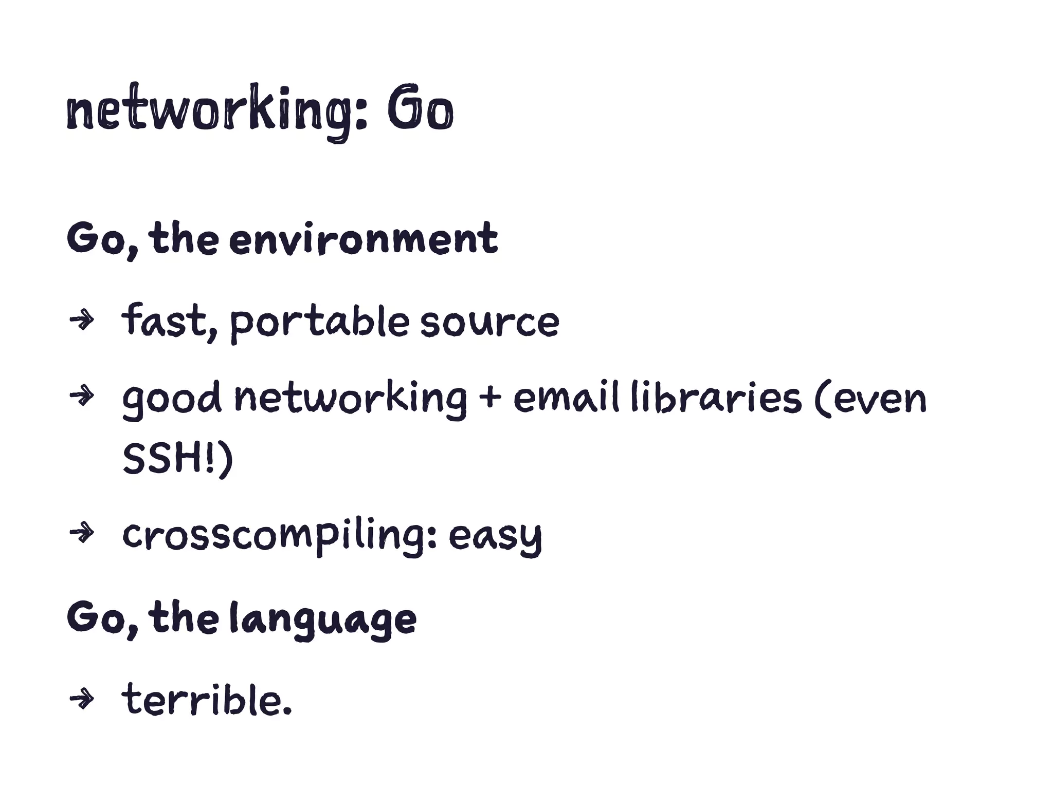 networking: Go
Go, the environment
4 fast, portable source
4 good networking + email libraries (even
SSH!)
4 crosscompiling: easy
Go, the language
4 terrible.
 