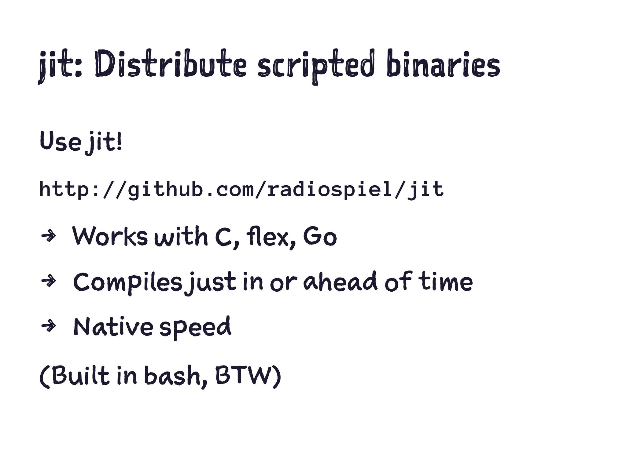 jit: Distribute scripted binaries
Use jit!
http://github.com/radiospiel/jit
4 Works with C, flex, Go
4 Compiles just in or ahead of time
4 Native speed
(Built in bash, BTW)
 