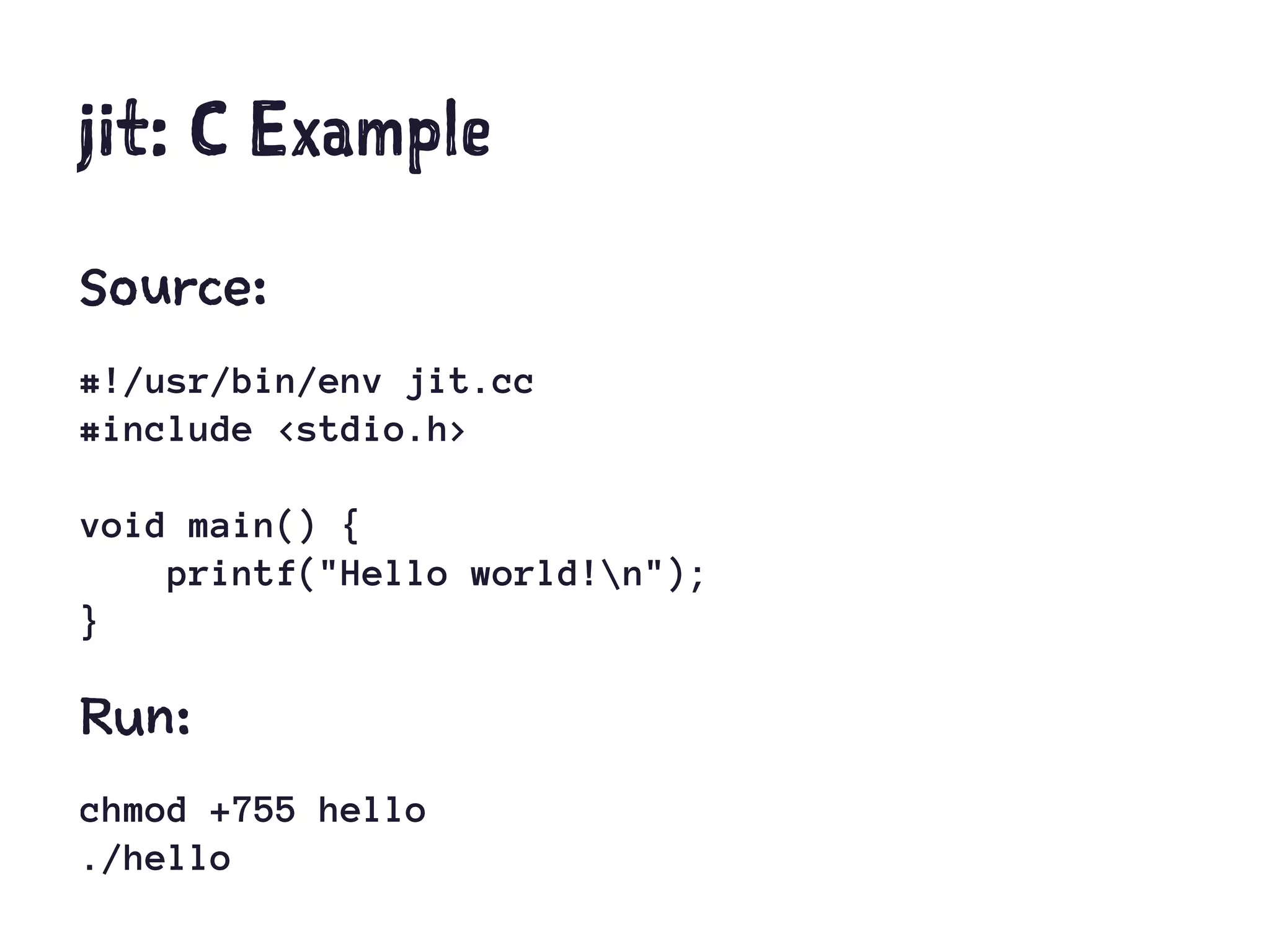 jit: C Example
Source:
#!/usr/bin/env jit.cc
#include <stdio.h>
void main() {
printf("Hello world!n");
}
Run:
chmod +755 hello
./hello
 