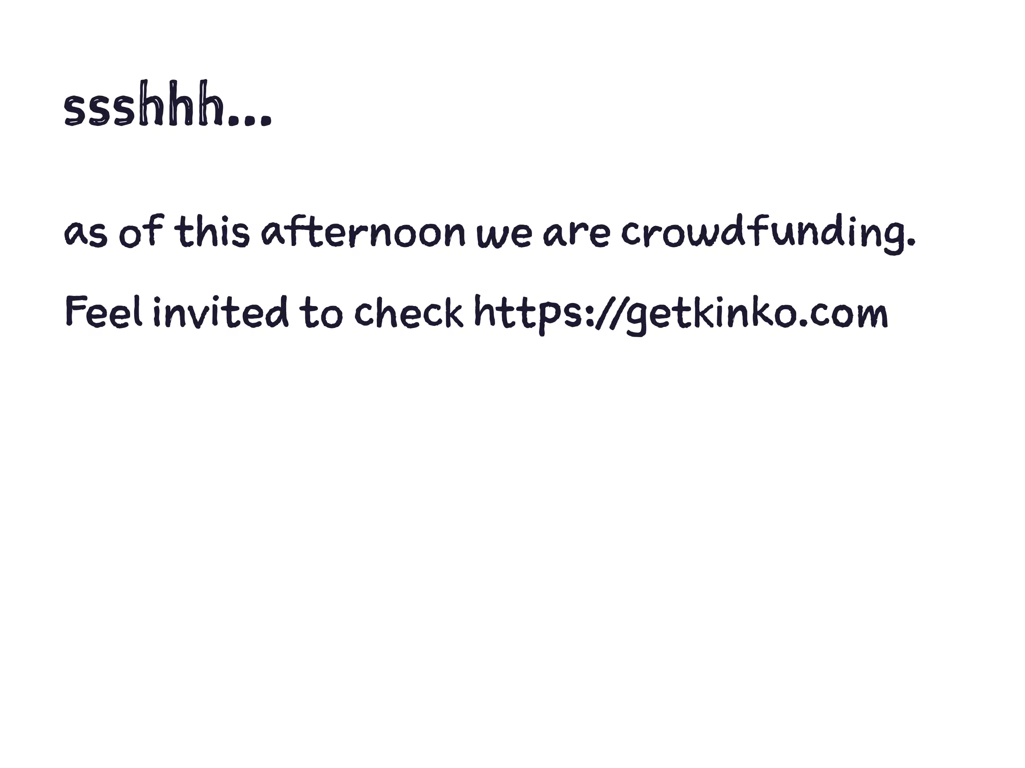 ssshhh...
as of this afternoon we are crowdfunding.
Feel invited to check https://getkinko.com
 