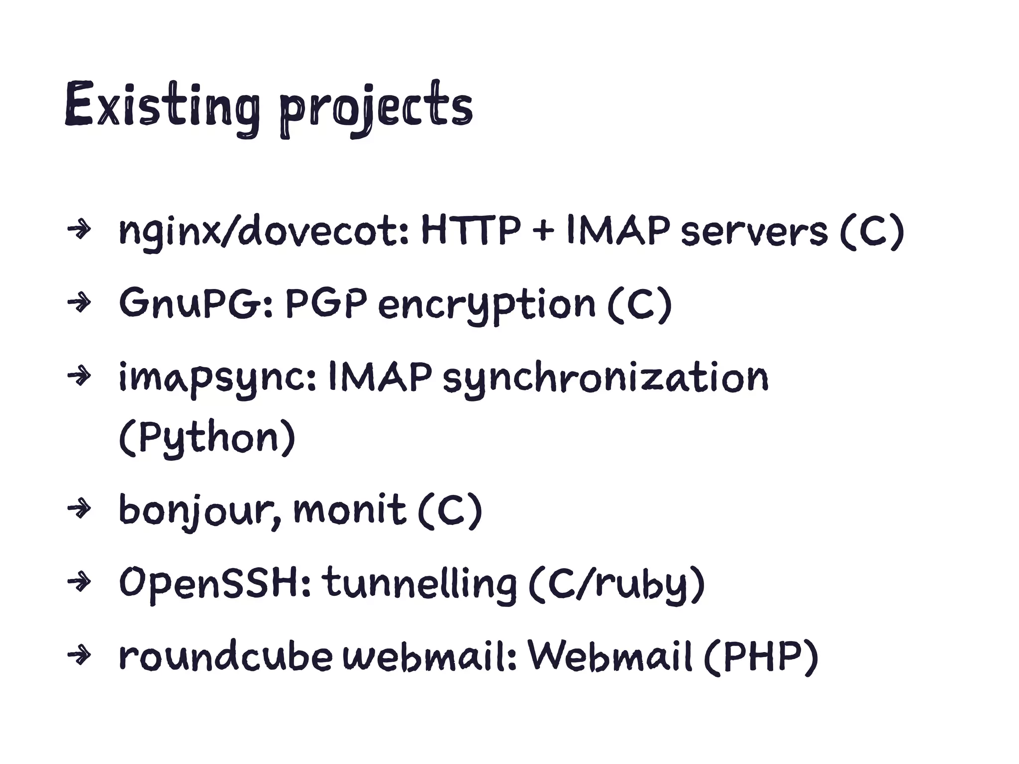 Existing projects
4 nginx/dovecot: HTTP + IMAP servers (C)
4 GnuPG: PGP encryption (C)
4 imapsync: IMAP synchronization
(Python)
4 bonjour, monit (C)
4 OpenSSH: tunnelling (C/ruby)
4 roundcube webmail: Webmail (PHP)
 