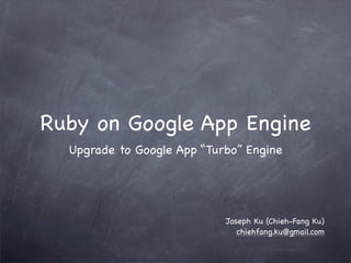 Ruby on Google App Engine
  Upgrade to Google App “Turbo” Engine




                            Joseph Ku (Chieh-Fang Ku)
                               chiehfang.ku@gmail.com
 