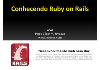 Conhecendo Ruby on Rails
Conhecendo Ruby on Rails

                 Jevô
       Paulo César M. Jeveaux
         www.jeveaux.com
               j
 