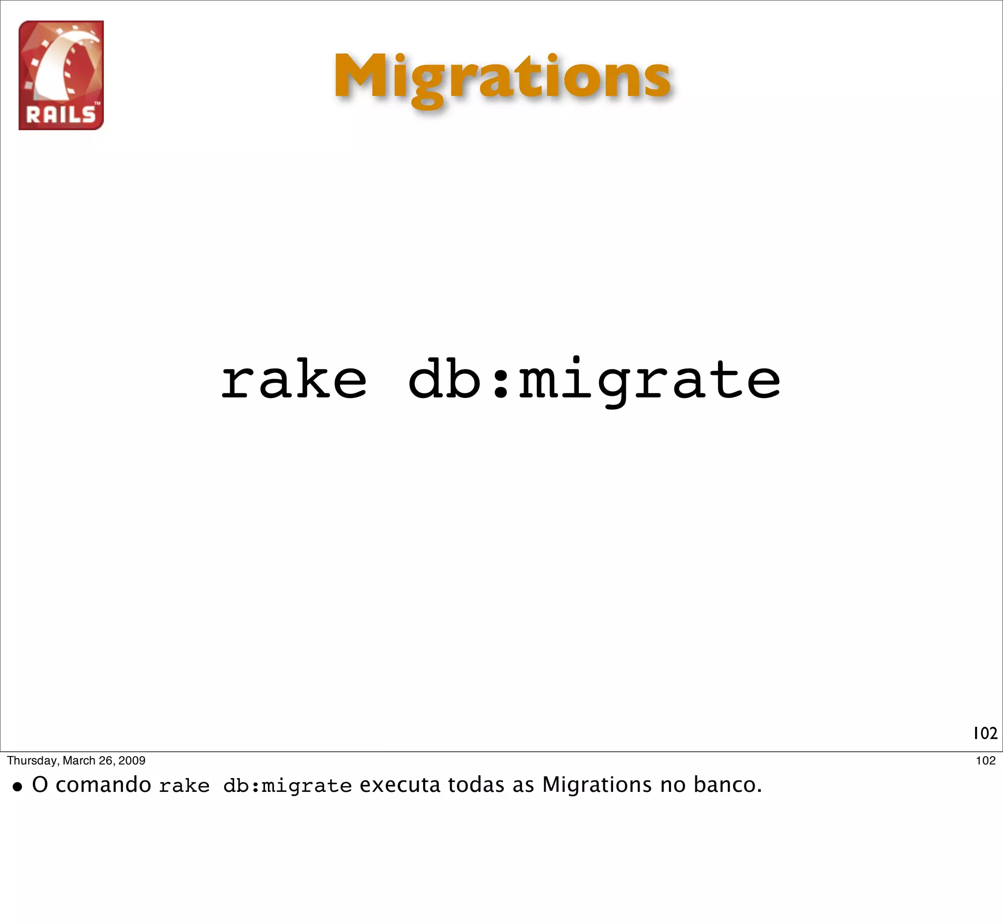 Migrations



rake db:migrate




                  102
 
