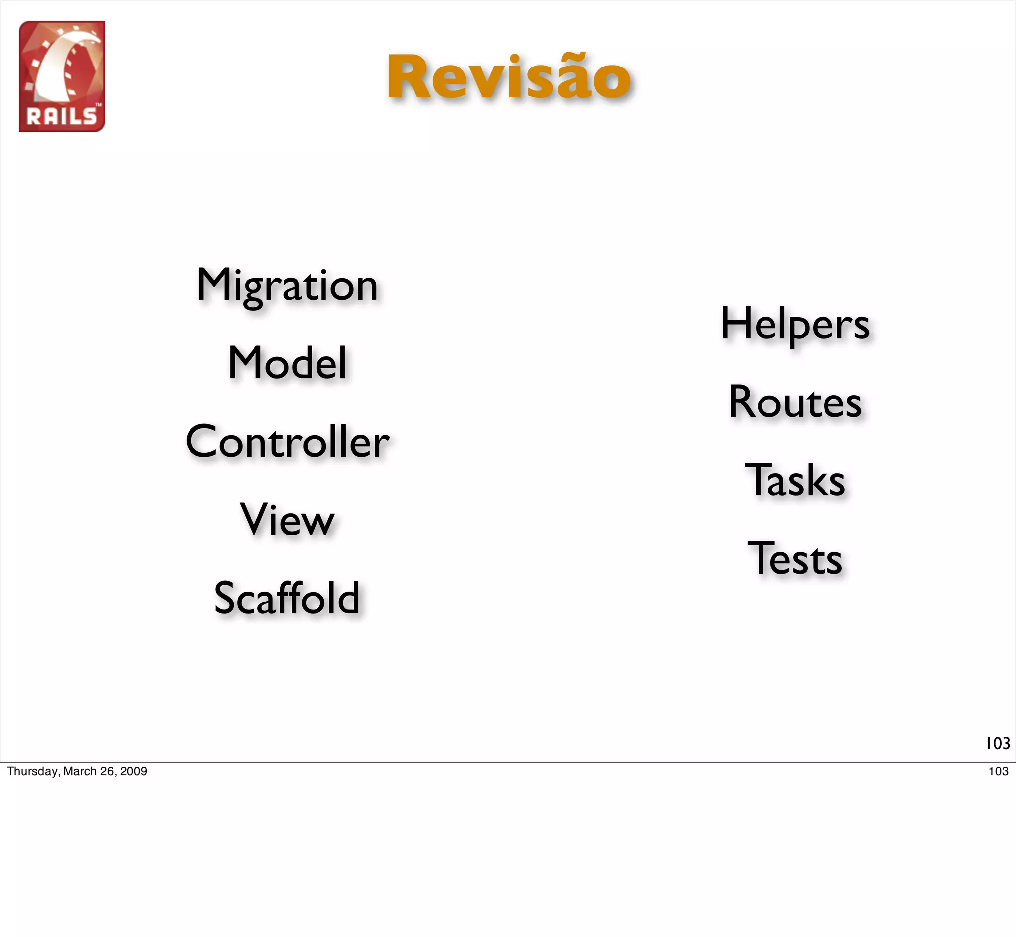 Revisão


Migration
                      Helpers
  Model
                      Routes
Controller
                       Tasks
  View
                       Tests
 Scaffold

                                103
 