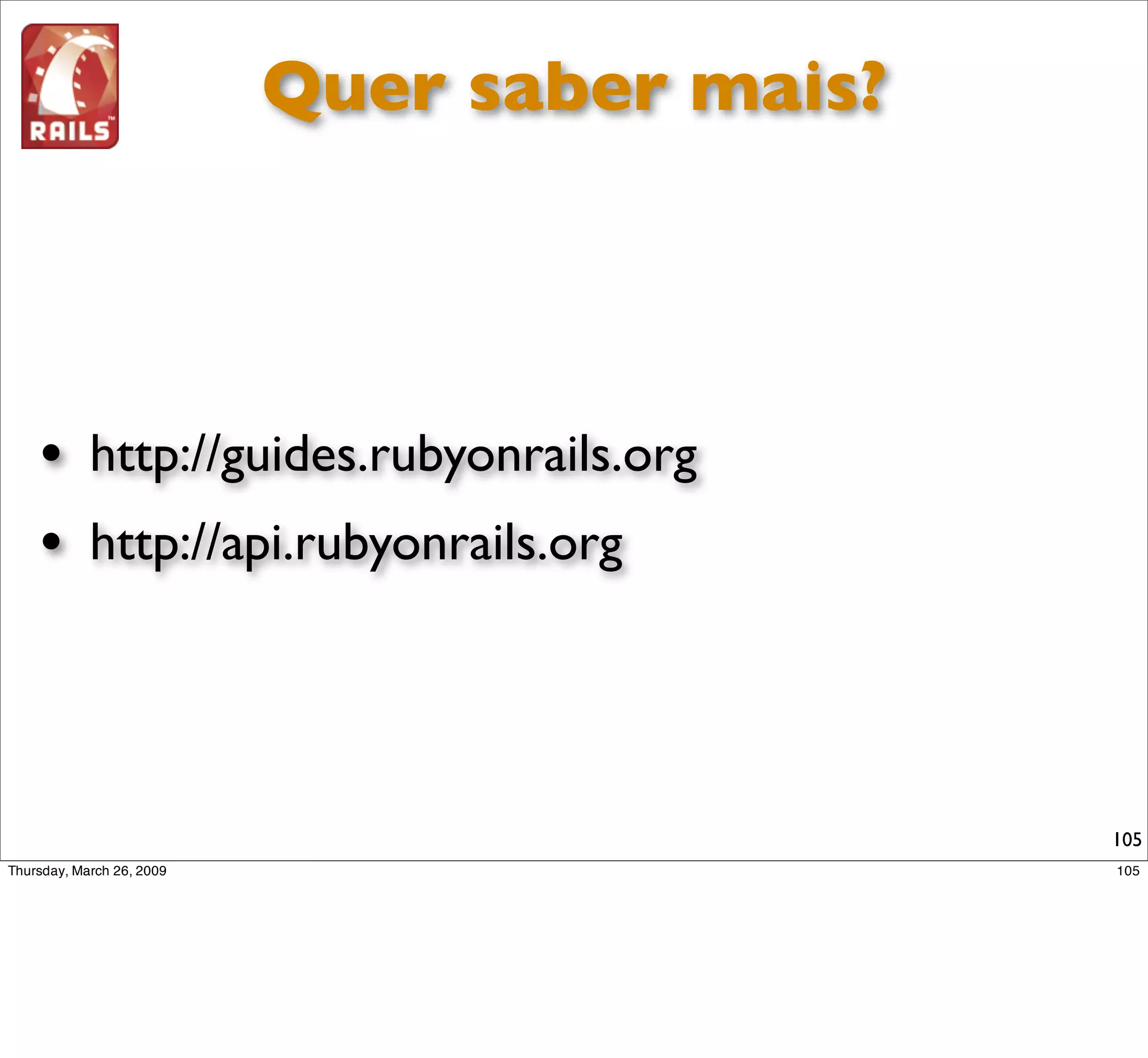 Quer saber mais?




• http://guides.rubyonrails.org
• http://api.rubyonrails.org



                                  105
 
