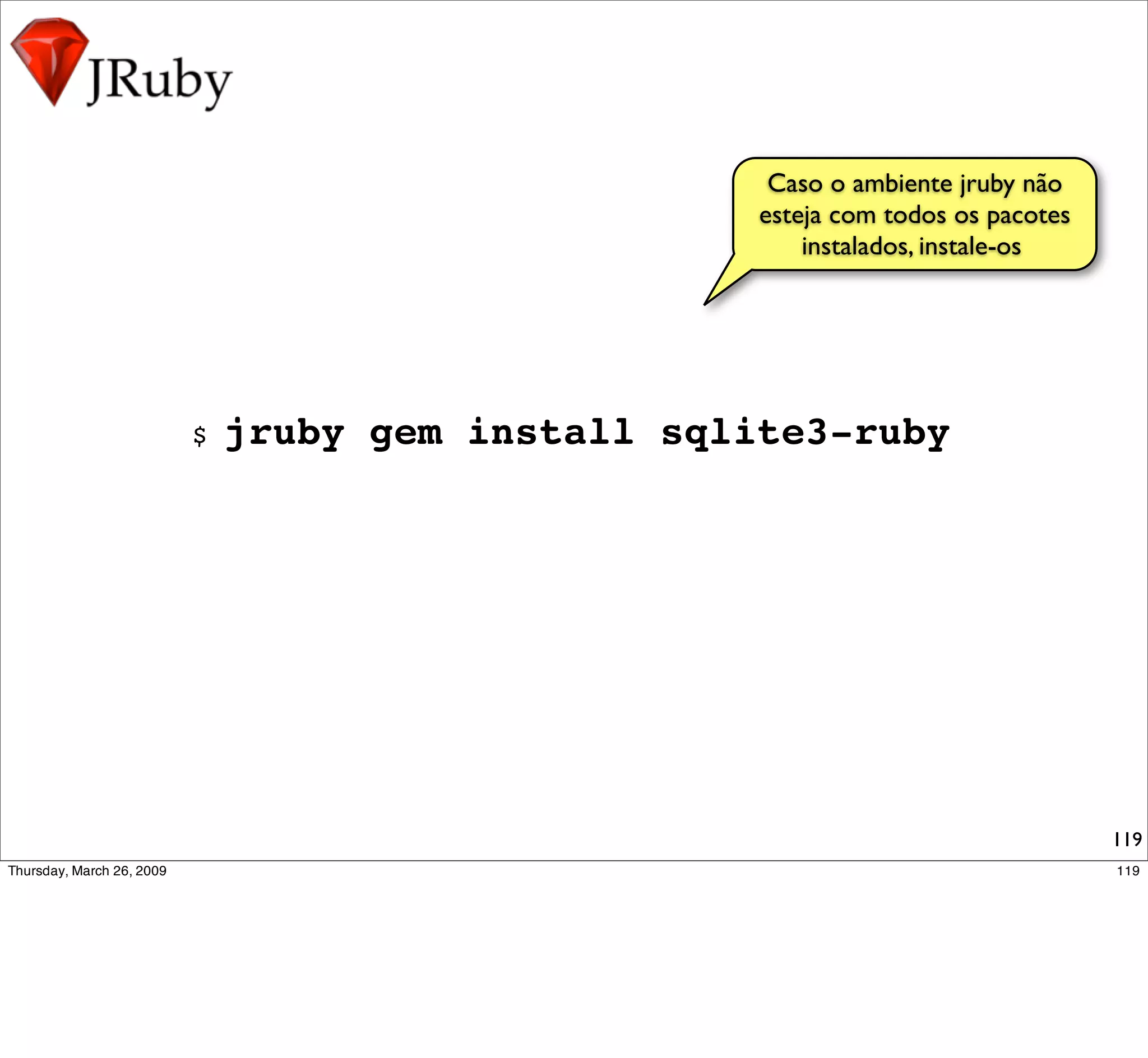 Caso o ambiente jruby não
                          esteja com todos os pacotes
                              instalados, instale-os




$   jruby gem install sqlite3-ruby




                                                        119
 