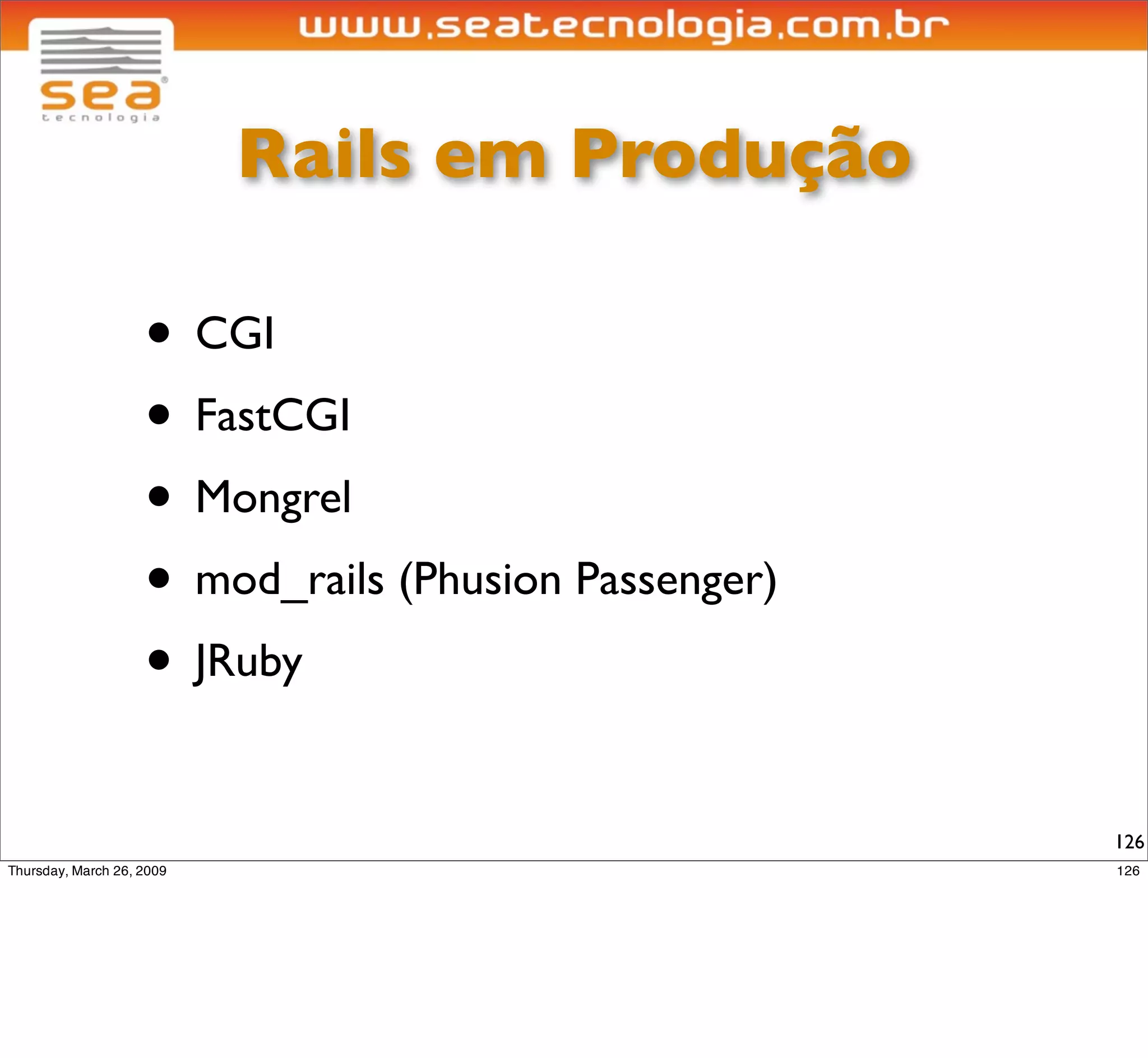 Rails em Produção

• CGI
• FastCGI
• Mongrel
• mod_rails (Phusion Passenger)
• JRuby

                                  126
 