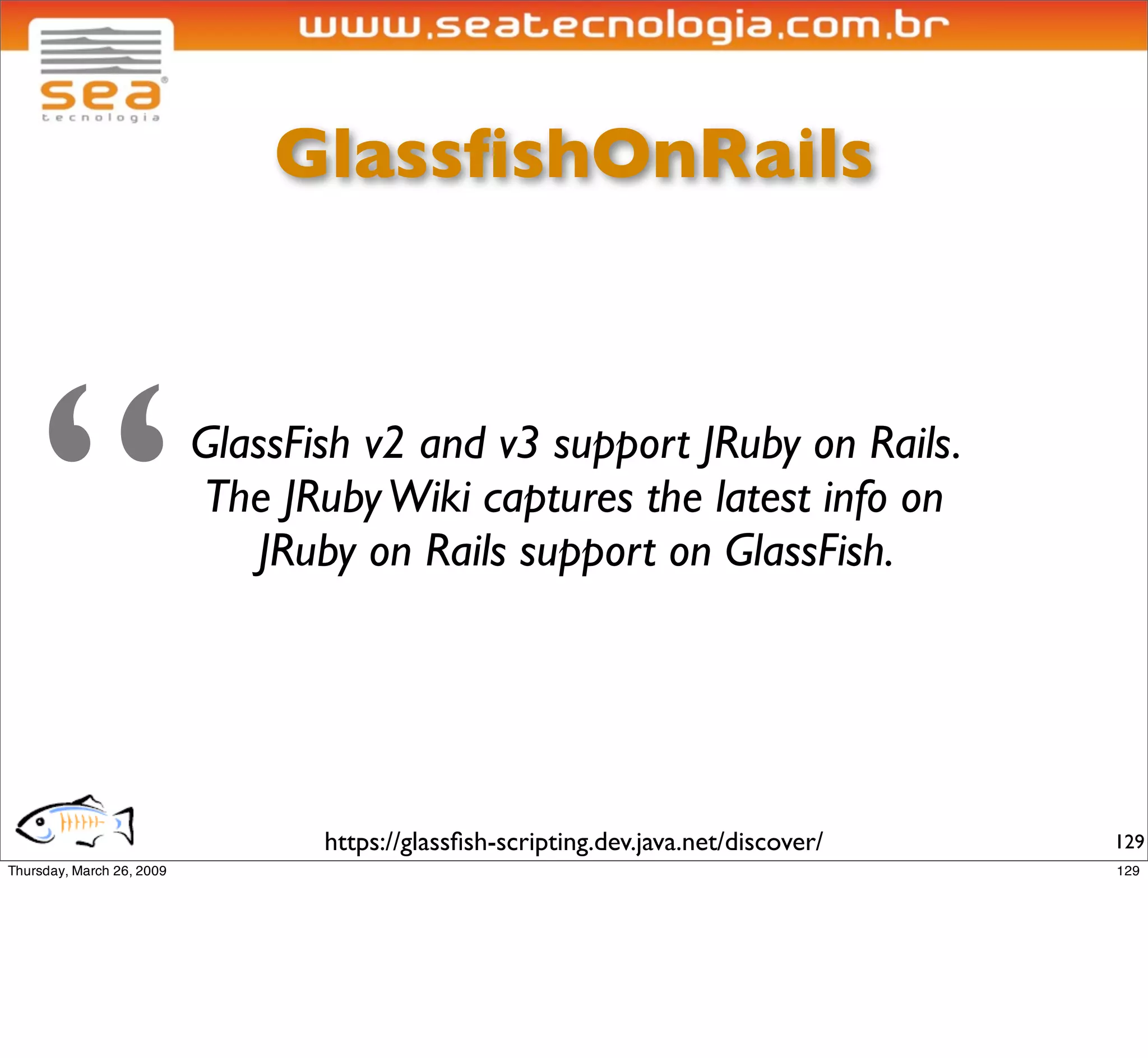 GlassﬁshOnRails




“   GlassFish v2 and v3 support JRuby on Rails.
    The JRuby Wiki captures the latest info on
       JRuby on Rails support on GlassFish.




           https://glassﬁsh-scripting.dev.java.net/discover/   129
 